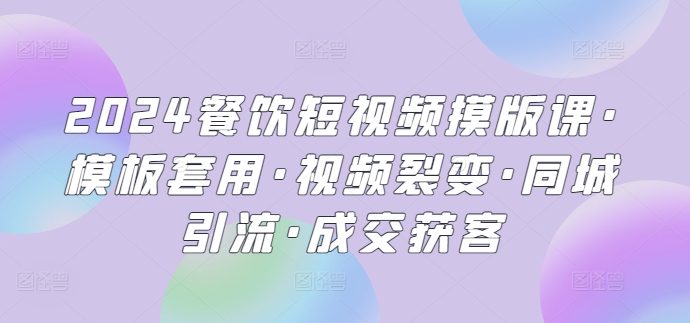 2024餐饮短视频摸版课·模板套用·视频裂变·同城引流·成交获客-吾藏分享