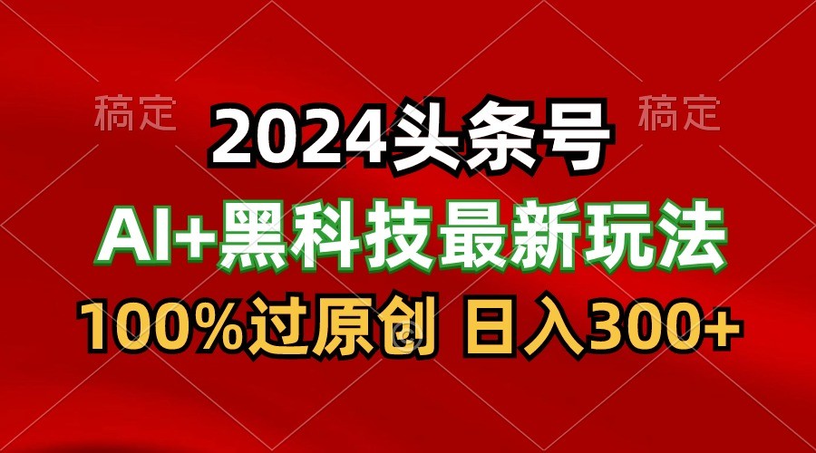 2024最新AI头条+黑科技猛撸收益，100%过原创，三天必起号，每天5分钟，月入1W+-吾藏分享