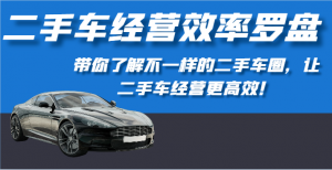 二手车经营效率罗盘-带你了解不一样的二手车圈，让二手车经营更高效！-吾藏分享