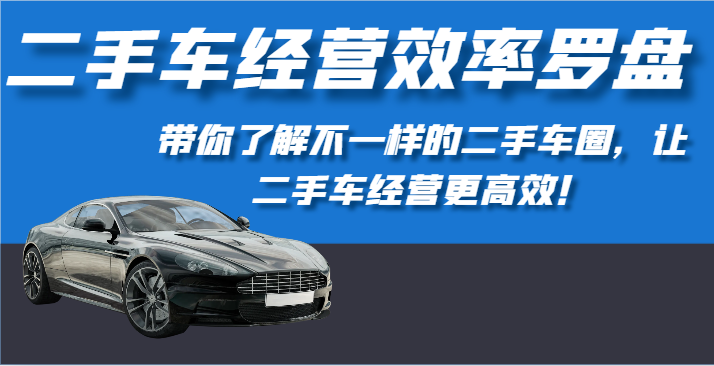 二手车经营效率罗盘-带你了解不一样的二手车圈，让二手车经营更高效！-吾藏分享