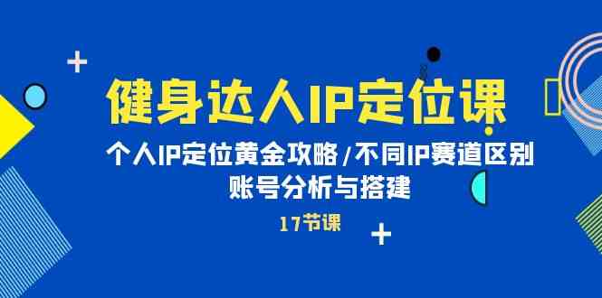 健身达人IP定位课：个人IP定位黄金攻略/不同IP赛道区别/账号分析与搭建-吾藏分享