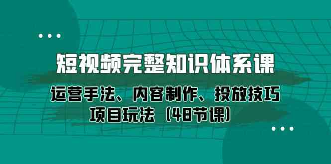 短视频完整知识体系课，运营手法、内容制作、投放技巧项目玩法（48节课）-吾藏分享