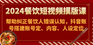 2024餐饮短视频摸版课-帮助纠正餐饮人错误认知，抖音账号搭建账号定、内容、人设定位-吾藏分享