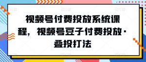 视频号付费投放系统课程，视频号豆子付费投放·叠投打法-吾藏分享