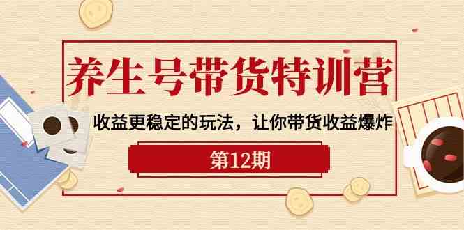 养生号带货特训营【12期】收益更稳定的玩法，让你带货收益爆炸（9节直播课）-吾藏分享