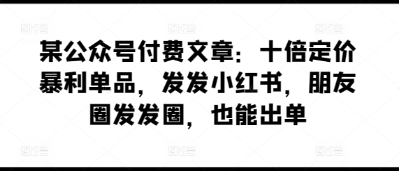 某公众号付费文章：十倍定价暴利单品，发发小红书，朋友圈发发圈，也能出单-吾藏分享