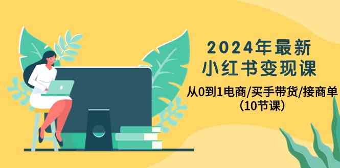 2024年最新小红书变现课，从0到1电商/买手带货/接商单（10节课）-吾藏分享