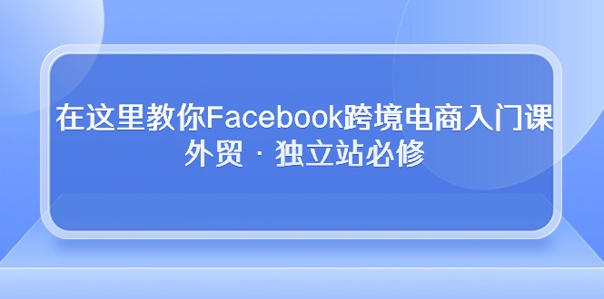 在这里教你Facebook跨境电商入门课，外贸·独立站必修-吾藏分享