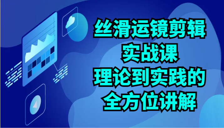 丝滑运镜剪辑实战课：理论到实践的全方位讲解（24节）-吾藏分享