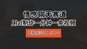 情感聊天赛道 用al制作一分钟一条视频 无脑玩法日入500＋-吾藏分享