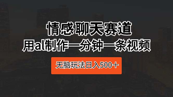 情感聊天赛道 用al制作一分钟一条视频 无脑玩法日入500＋-吾藏分享