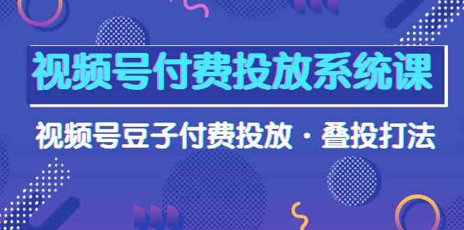 视频号付费投放系统课，视频号豆子付费投放·叠投打法（高清视频课）-吾藏分享