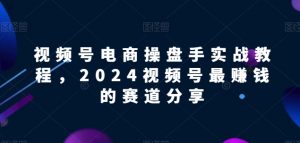 视频号电商实战教程，2024视频号最赚钱的赛道分享-吾藏分享