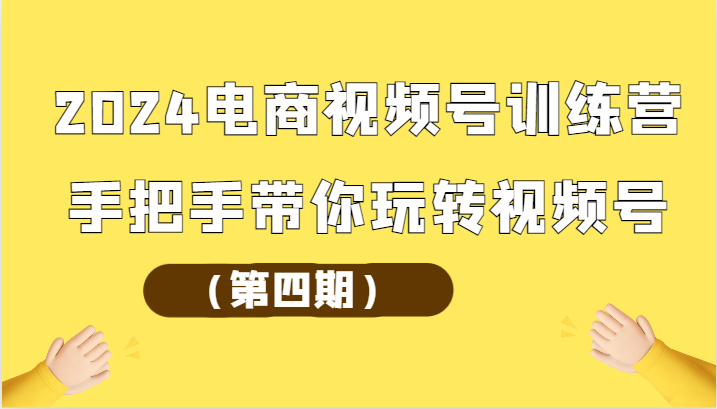 2024电商视频号训练营（第四期）手把手带你玩转视频号-吾藏分享