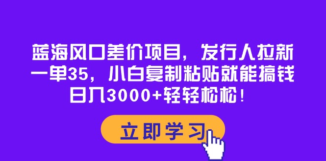 蓝海风口差价项目，发行人拉新，一单35，小白复制粘贴就能搞钱！日入30…-吾藏分享