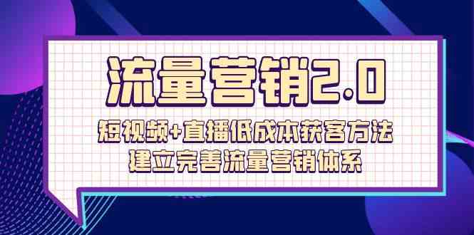 流量营销2.0：短视频+直播低成本获客方法，建立完善流量营销体系（72节）-吾藏分享