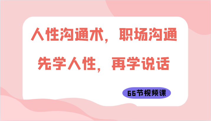 人性沟通术，职场沟通：先学人性，再学说话（66节视频课）-吾藏分享