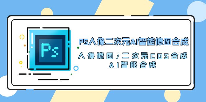 PS人像二次元AI智能修图 合成 人像修图/二次元 COS合成/AI 智能合成/100节-吾藏分享