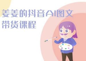 姜姜的抖音AI图文带货课程-姜姜抖音2024-吾藏分享