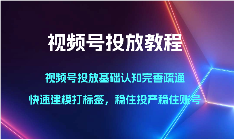 视频号投放教程-视频号投放基础认知完善疏通，快速建模打标签，稳住投产稳住账号-吾藏分享