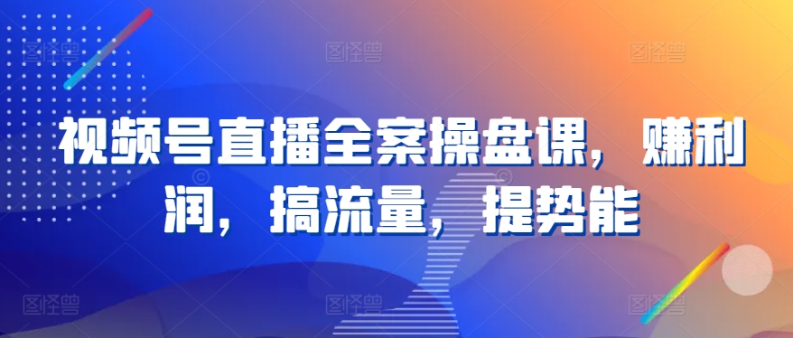 视频号直播全案操盘课，赚利润，搞流量，提势能-吾藏分享