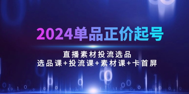 2024单品正价起号，直播素材投流选品：选品课+投流课+素材课+卡首屏/100节-吾藏分享