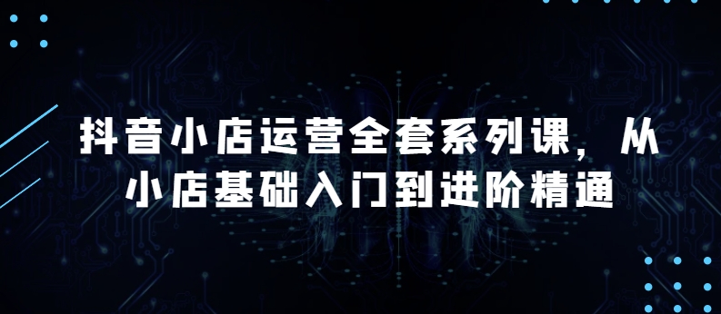 抖音小店运营全套系列课，全新升级，从小店基础入门到进阶精通，系统掌握月销百万小店的核心秘密-吾藏分享