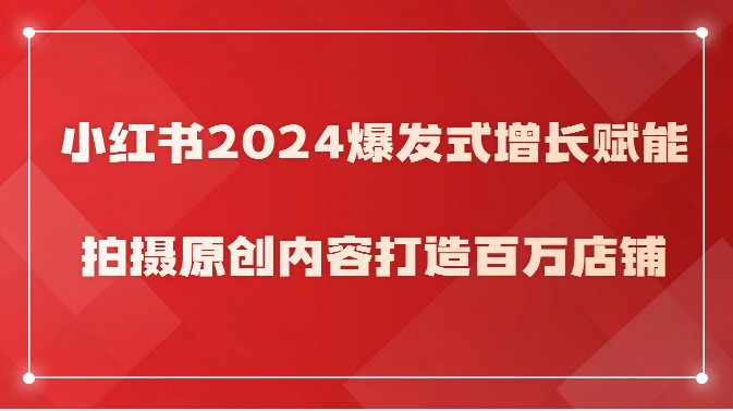 小红书2024爆发式增长赋能，拍摄原创内容打造百万店铺！-吾藏分享