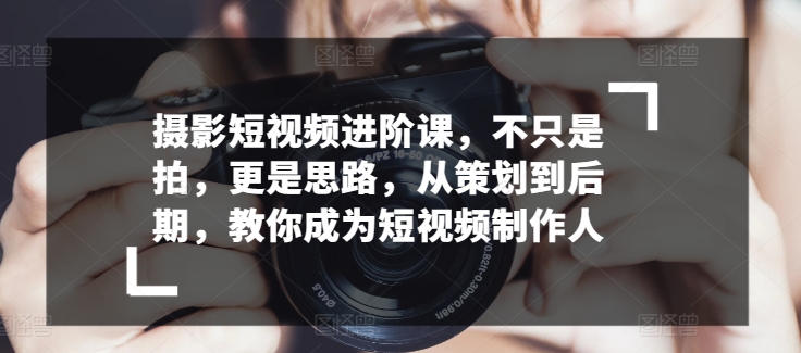 摄影短视频进阶课，不只是拍，更是思路，从策划到后期，教你成为短视频制作人-吾藏分享