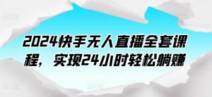 2024快手无人直播全套课程，实现24小时轻松躺赚-吾藏分享