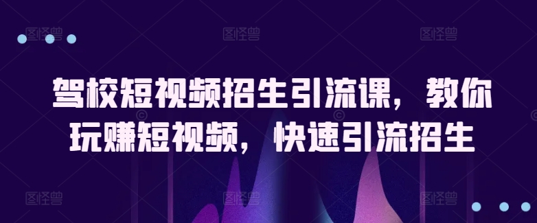 驾校短视频招生引流课，教你玩赚短视频，快速引流招生-吾藏分享