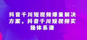 抖音千川短视频爆量解决方案，抖音千川短视频实操体系课-吾藏分享