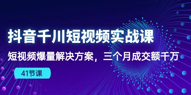 抖音千川短视频实战课：短视频爆量解决方案，三个月成交额千万-吾藏分享