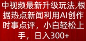 中视频最新升级玩法，根据热点新闻利用AI创作时事点评，日入300+-吾藏分享