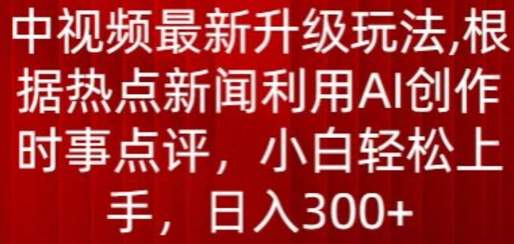 中视频最新升级玩法，根据热点新闻利用AI创作时事点评，日入300+-吾藏分享