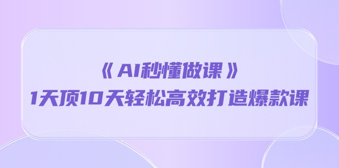 《AI秒懂做课》1天顶10天轻松高效打造爆款课（13节课）-吾藏分享