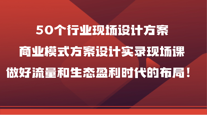 50个行业现场设计方案，商业模式方案设计实录现场课，做好流量和生态盈利时代的布局！-吾藏分享