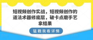 短视频创作实战，短视频创作的道法术器修底层，破卡点磨手艺拿结果-吾藏分享