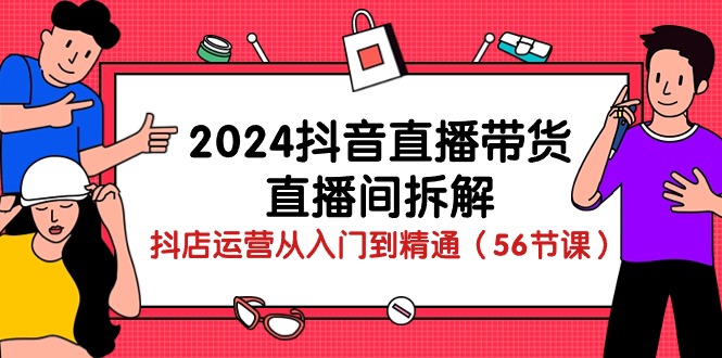 2024抖音直播带货直播间拆解：抖店运营从入门到精通（56节课）-吾藏分享