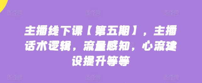 主播线下课【第五期】，主播话术逻辑，流量感知，心流建设提升等等-吾藏分享