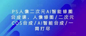 PS人像二次元AI智能修图合成课，人像修图/二次元COS合成/AI智能合成/一网打尽-吾藏分享