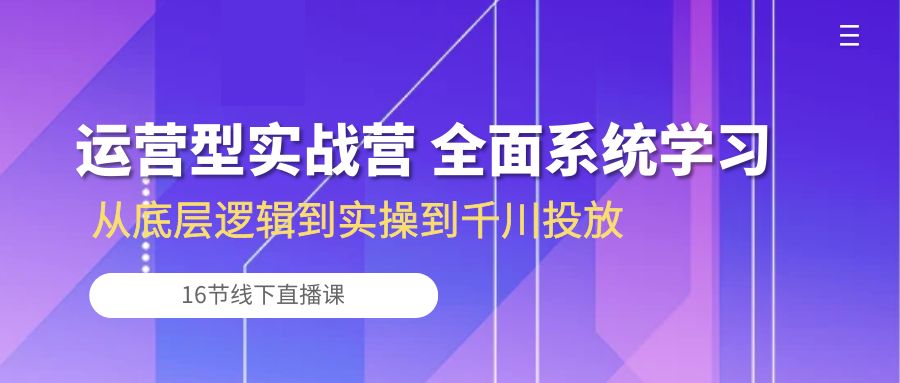 图片[1]-运营型实战营 全面系统学习-从底层逻辑到实操到千川投放（16节线下直播课)-吾藏分享