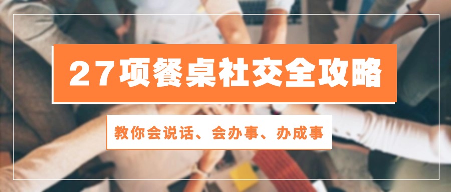 27项 餐桌社交全攻略：教你会说话、会办事、办成事（28节课）-吾藏分享