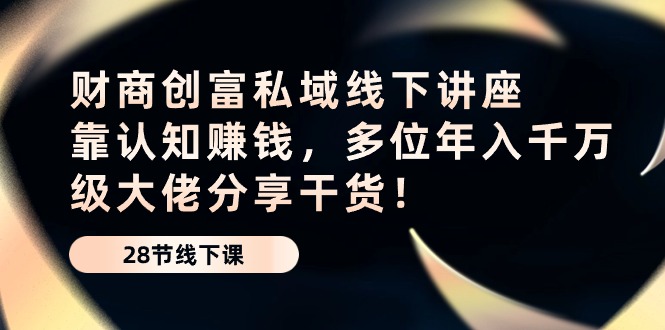 财商·创富私域线下讲座：靠认知赚钱，多位年入千万级大佬分享干货！-吾藏分享