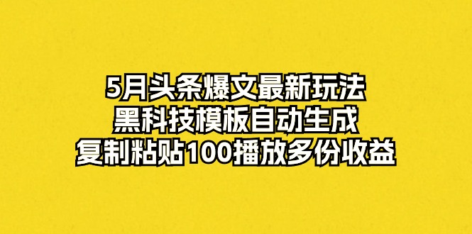 5月头条爆文最新玩法，黑科技模板自动生成，复制粘贴100播放多份收益-吾藏分享