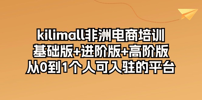 kilimall非洲电商培训，基础版+进阶版+高阶版 从0-1个人可入驻的平台-12节-吾藏分享