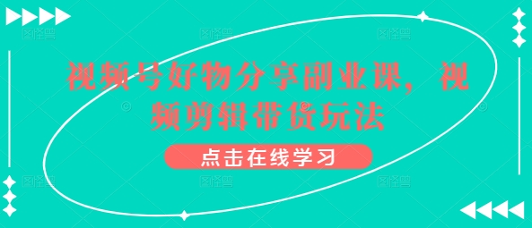 视频号好物分享副业课，视频剪辑带货玩法-吾藏分享