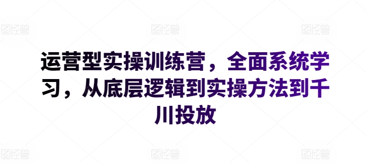 运营型实操训练营，全面系统学习，从底层逻辑到实操方法到千川投放-吾藏分享