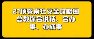 27项餐桌社交全攻略圈总教你会说话、会办事、办成事-吾藏分享