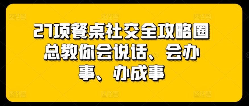 27项餐桌社交全攻略圈总教你会说话、会办事、办成事-吾藏分享